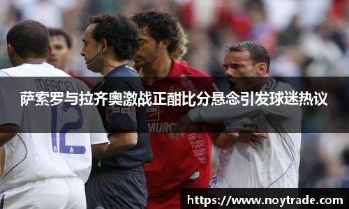 萨索罗与拉齐奥激战正酣比分悬念引发球迷热议